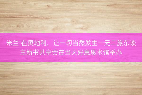 米兰 在奥地利，让一切当然发生—无二旅东谈主新书共享会在当天好意思术馆举办