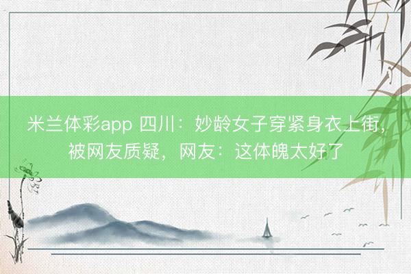 米兰体彩app 四川：妙龄女子穿紧身衣上街，被网友质疑，网友：这体魄太好了