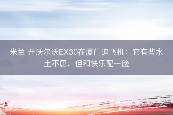 米兰 开沃尔沃EX30在厦门追飞机：它有些水土不屈，但和快乐配一脸
