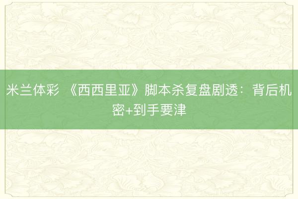 米兰体彩 《西西里亚》脚本杀复盘剧透：背后机密+到手要津