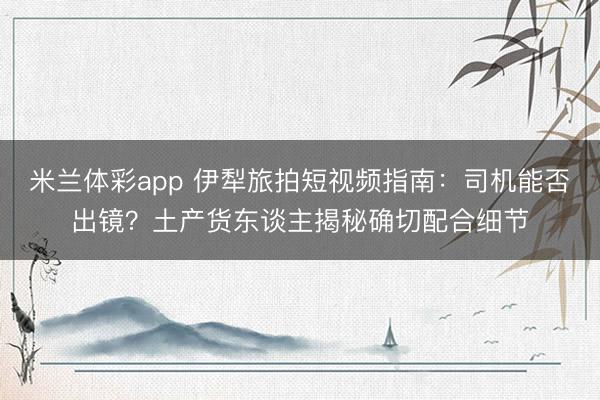 米兰体彩app 伊犁旅拍短视频指南：司机能否出镜？土产货东谈主揭秘确切配合细节