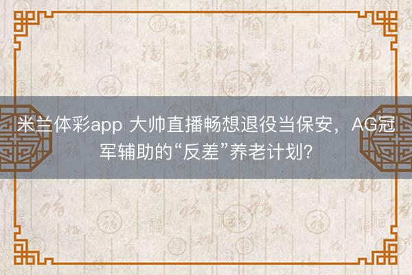 米兰体彩app 大帅直播畅想退役当保安,AG冠军辅助的“反差”养老计划?
