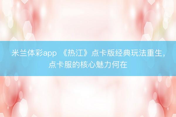 米兰体彩app 《热江》点卡版经典玩法重生，点卡服的核心魅力何在