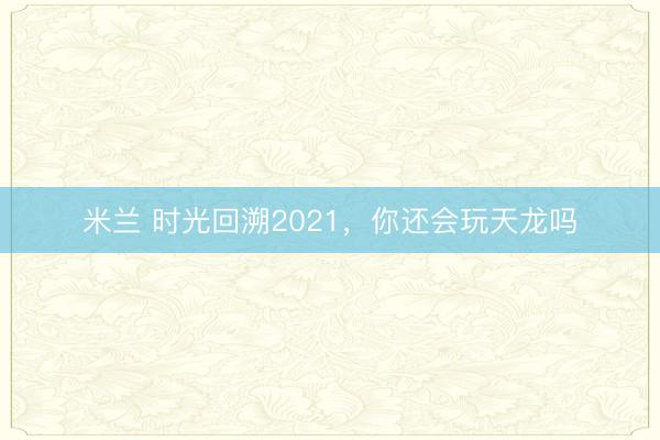 米兰 时光回溯2021,你还会玩天龙吗