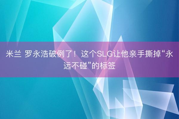 米兰 罗永浩破例了!这个SLG让他亲手撕掉“永远不碰”的标签