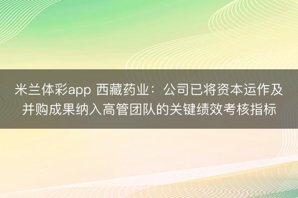 米兰体彩app 西藏药业：公司已将资本运作及并购成果纳入高管团队的关键绩效考核指标