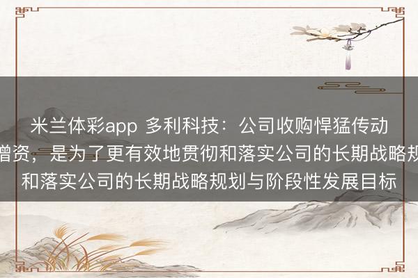 米兰体彩app 多利科技：公司收购悍猛传动部分股权并对其进行增资，是为了更有效地贯彻和落实公司的长期战略规划与阶段性发展目标