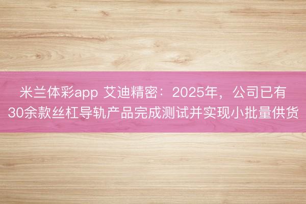 米兰体彩app 艾迪精密：2025年，公司已有30余款丝杠导轨产品完成测试并实现小批量供货