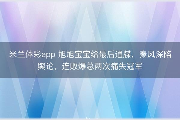米兰体彩app 旭旭宝宝给最后通牒，秦风深陷舆论，连败爆总两次痛失冠军