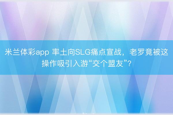 米兰体彩app 率土向SLG痛点宣战,老罗竟被这操作吸引入游“交个盟友”?