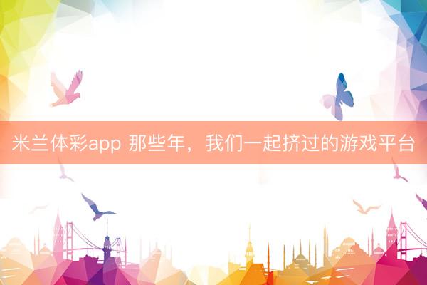 米兰体彩app 那些年,我们一起挤过的游戏平台