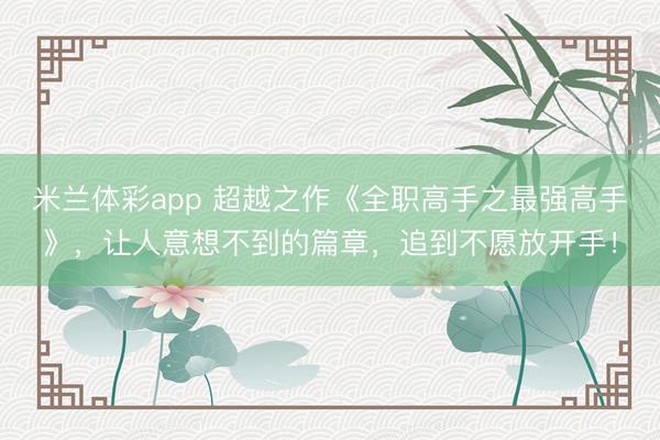 米兰体彩app 超越之作《全职高手之最强高手》，让人意想不到的篇章，追到不愿放开手！
