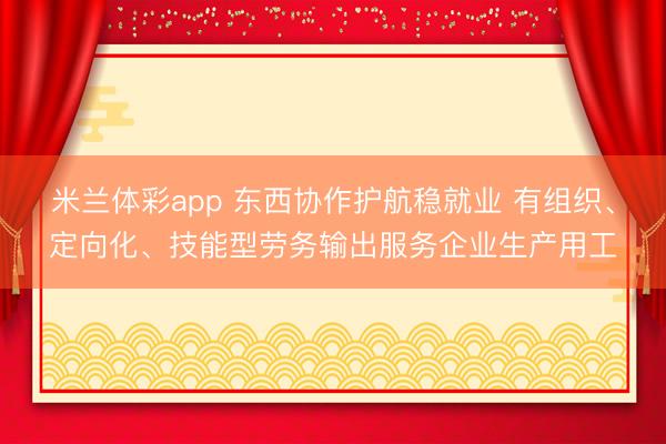 米兰体彩app 东西协作护航稳就业 有组织、定向化、技能型劳务输出服务企业生产用工