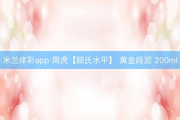 米兰体彩app 周虎【顾氏水平】 黄金段泥 200ml