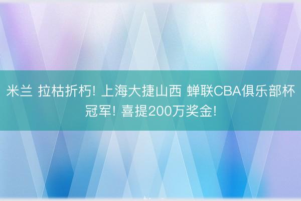米兰 拉枯折朽! 上海大捷山西 蝉联CBA俱乐部杯冠军! 喜提200万奖金!