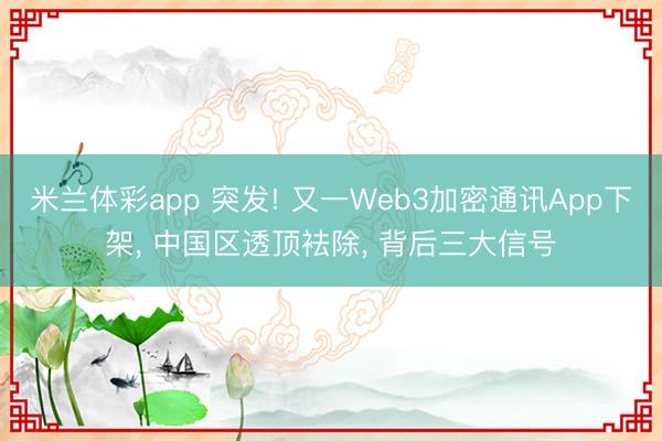 米兰体彩app 突发! 又一Web3加密通讯App下架, 中国区透顶袪除, 背后三大信号