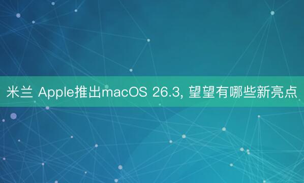 米兰 Apple推出macOS 26.3， 望望有哪些新亮点