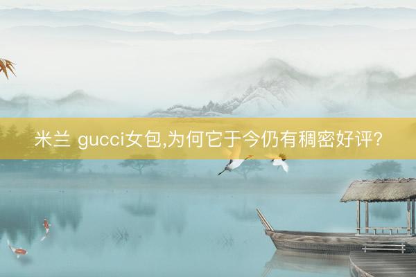 米兰 gucci女包，为何它于今仍有稠密好评?