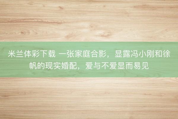 米兰体彩下载 一张家庭合影，显露冯小刚和徐帆的现实婚配，爱与不爱显而易见