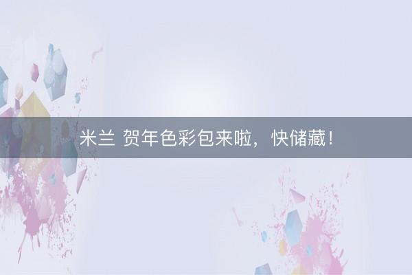 米兰 贺年色彩包来啦,快储藏!