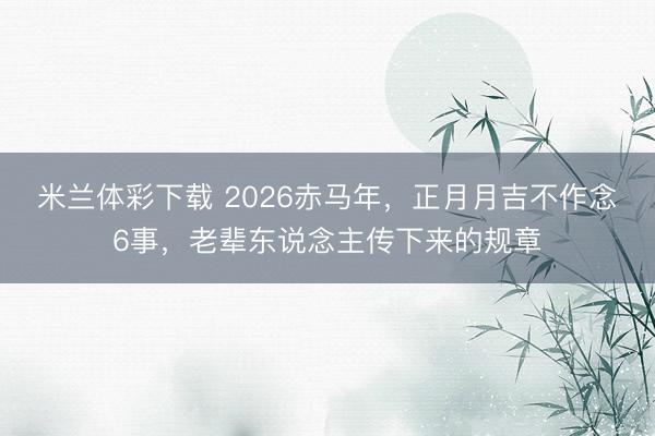 米兰体彩下载 2026赤马年，正月月吉不作念6事，老辈东说念主传下来的规章