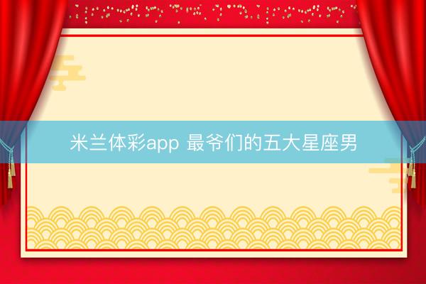 米兰体彩app 最爷们的五大星座男