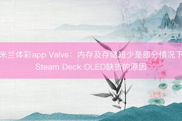 米兰体彩app Valve：内存及存储短少是部分情况下Steam Deck OLED缺货的原因