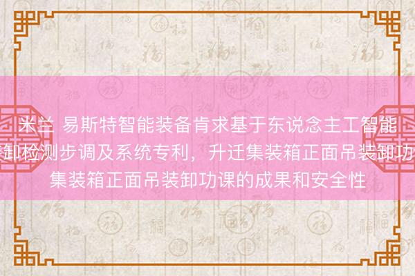 米兰 易斯特智能装备肯求基于东说念主工智能的集装箱正面吊装卸检测步调及系统专利,升迁集装箱正面吊装卸功课的成果和安全性