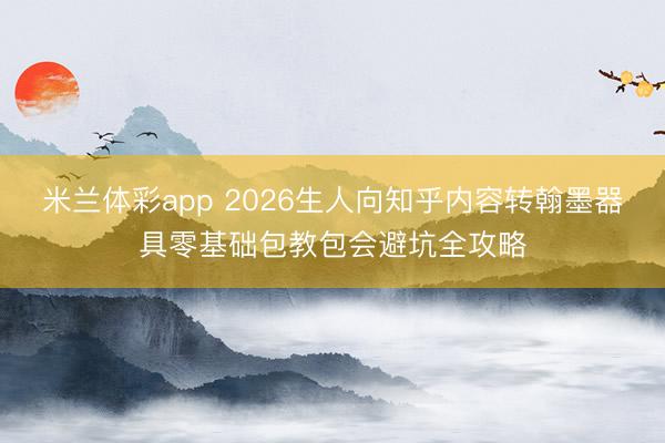 米兰体彩app 2026生人向知乎内容转翰墨器具零基础包教包会避坑全攻略