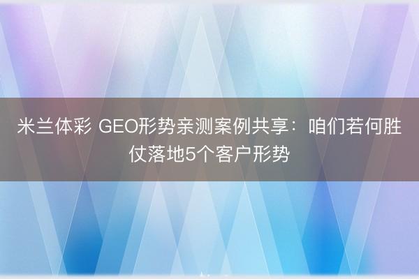 米兰体彩 GEO形势亲测案例共享：咱们若何胜仗落地5个客户形势