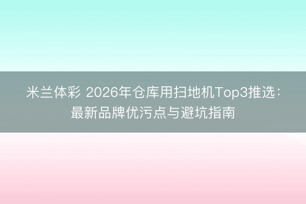 米兰体彩 2026年仓库用扫地机Top3推选：最新品牌优污点与避坑指南