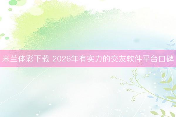 米兰体彩下载 2026年有实力的交友软件平台口碑