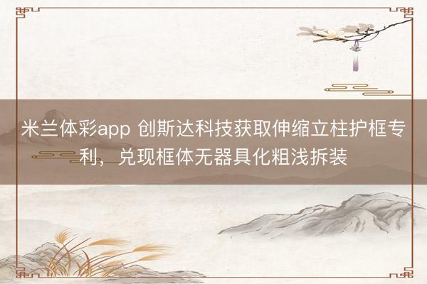 米兰体彩app 创斯达科技获取伸缩立柱护框专利，兑现框体无器具化粗浅拆装
