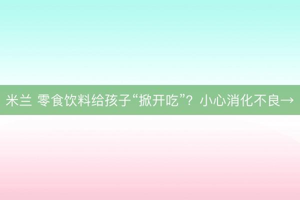 米兰 零食饮料给孩子“掀开吃”?小心消化不良→