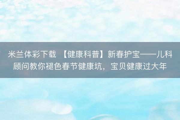 米兰体彩下载 【健康科普】新春护宝——儿科顾问教你褪色春节健康坑,宝贝健康过大年