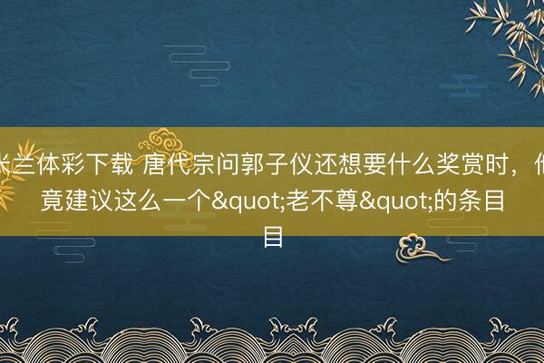 米兰体彩下载 唐代宗问郭子仪还想要什么奖赏时，他竟建议这么一个"老不尊"的条目