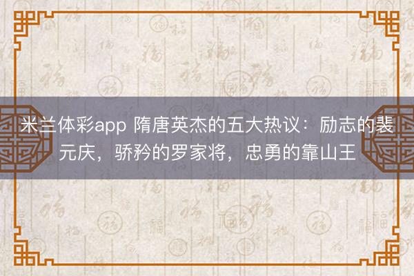 米兰体彩app 隋唐英杰的五大热议:励志的裴元庆,骄矜的罗家将,忠勇的靠山王