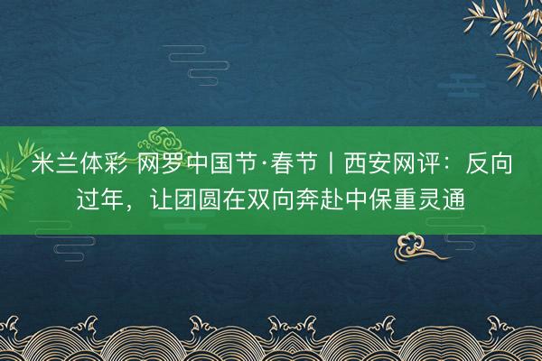 米兰体彩 网罗中国节·春节丨西安网评:反向过年,让团圆在双向奔赴中保重灵通