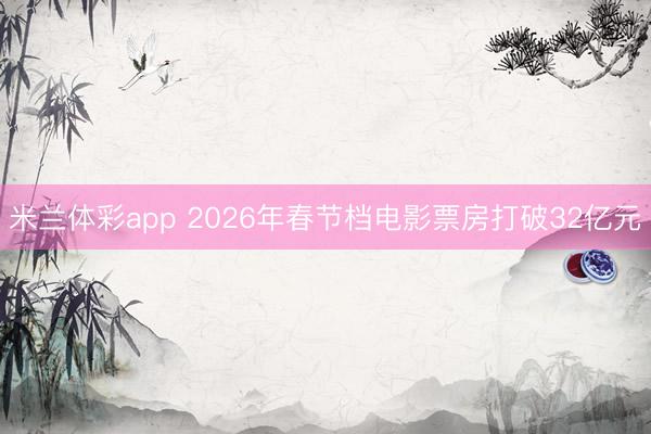 米兰体彩app 2026年春节档电影票房打破32亿元