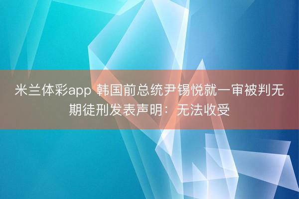 米兰体彩app 韩国前总统尹锡悦就一审被判无期徒刑发表声明：无法收受