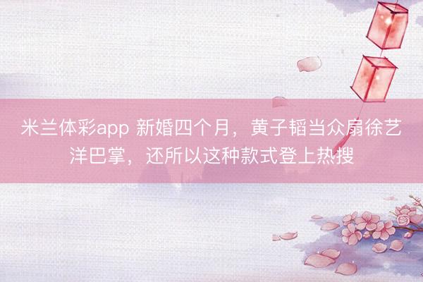 米兰体彩app 新婚四个月，黄子韬当众扇徐艺洋巴掌，还所以这种款式登上热搜