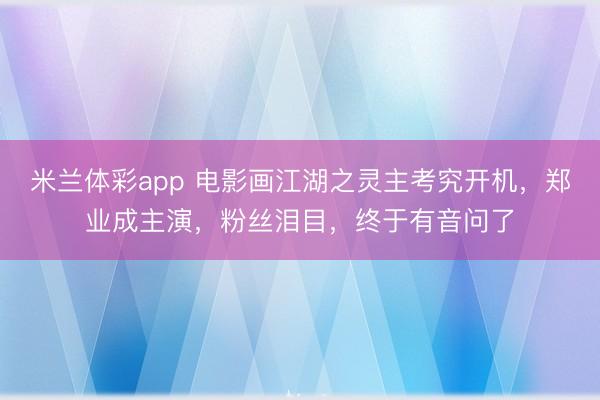 米兰体彩app 电影画江湖之灵主考究开机，郑业成主演，粉丝泪目，终于有音问了
