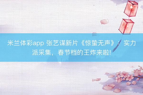 米兰体彩app 张艺谋新片《惊蛰无声》：实力派采集，春节档的王炸来啦!