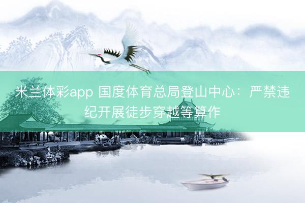 米兰体彩app 国度体育总局登山中心：严禁违纪开展徒步穿越等算作