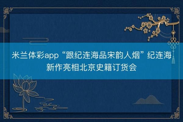 米兰体彩app “跟纪连海品宋韵人烟” 纪连海新作亮相北京史籍订货会