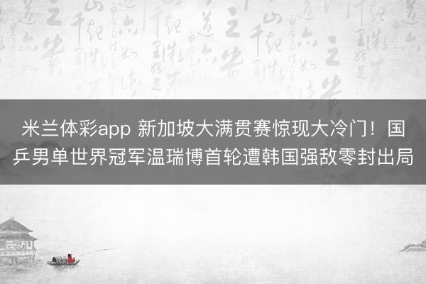 米兰体彩app 新加坡大满贯赛惊现大冷门！国乒男单世界冠军温瑞博首轮遭韩国强敌零封出局