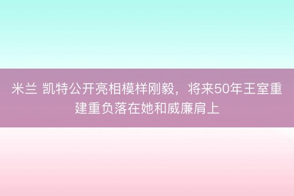 米兰 凯特公开亮相模样刚毅,将来50年王室重建重负落在她和威廉肩上