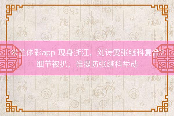 米兰体彩app 现身浙江,刘诗雯张继科复合?细节被扒,谁提防张继科举动