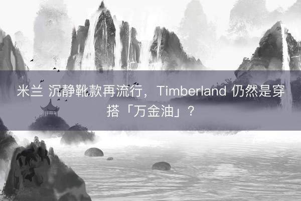 米兰 沉静靴款再流行,Timberland 仍然是穿搭「万金油」?