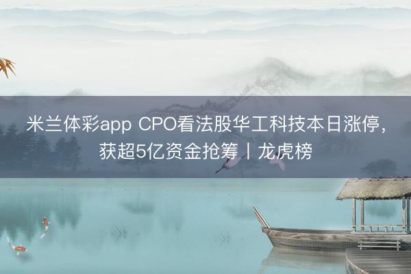 米兰体彩app CPO看法股华工科技本日涨停，获超5亿资金抢筹丨龙虎榜